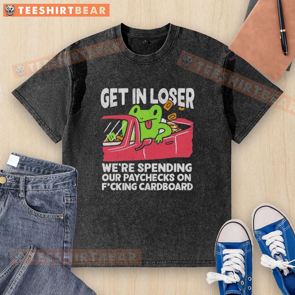 Alt Text: Premium 'Get In Loser, We're Spending Our Paychecks on Fcking Cardboard' washed t-shirt in a casual setting.