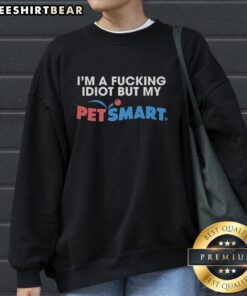 Alt Text: Person wearing a Premium I'm A F*cking Idiot sweatshirt from PetSmart while smiling in a cozy setting.