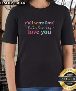 Premium 'Y'all Were Feral But I Low Key Love You' Ladies Tee, featuring a stylish design perfect for casual wear.