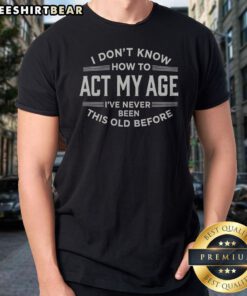 Awesome I Don'T Know How To Act My Age Ive Never Been This Old Before Funny Birthday Shirt featuring bold white text on black cotton tee