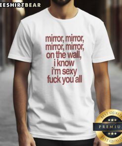 Awesome Mirror Mirror On The Wall I Know I'M Sexy Fck You All Shirt displayed on a model in a bright setting