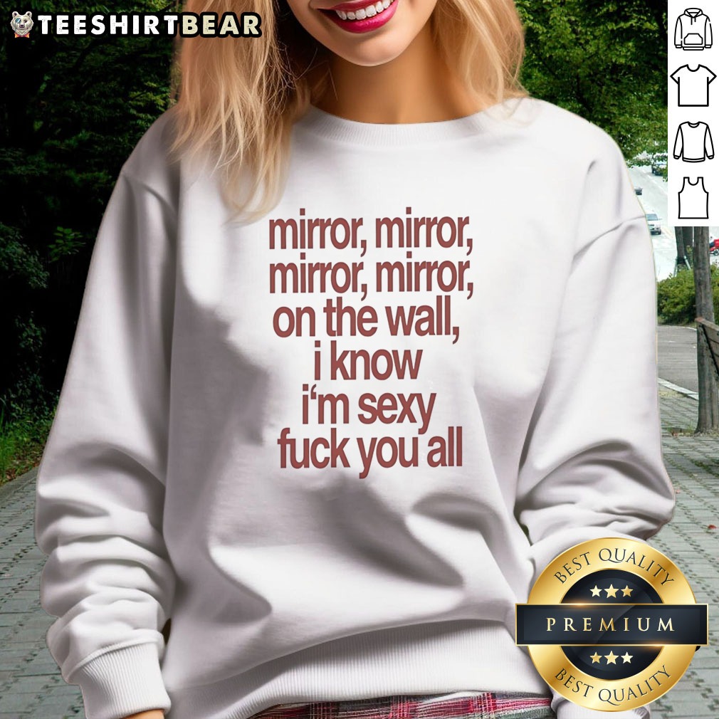 Awesome Mirror Mirror On The Wall I Know I'M Sexy Fck You All Shirt on Sweatshirt Awesome Mirror Mirror On The Wall I Know I'M Sexy Fck You All Shirt shown as a sweatshirt preview