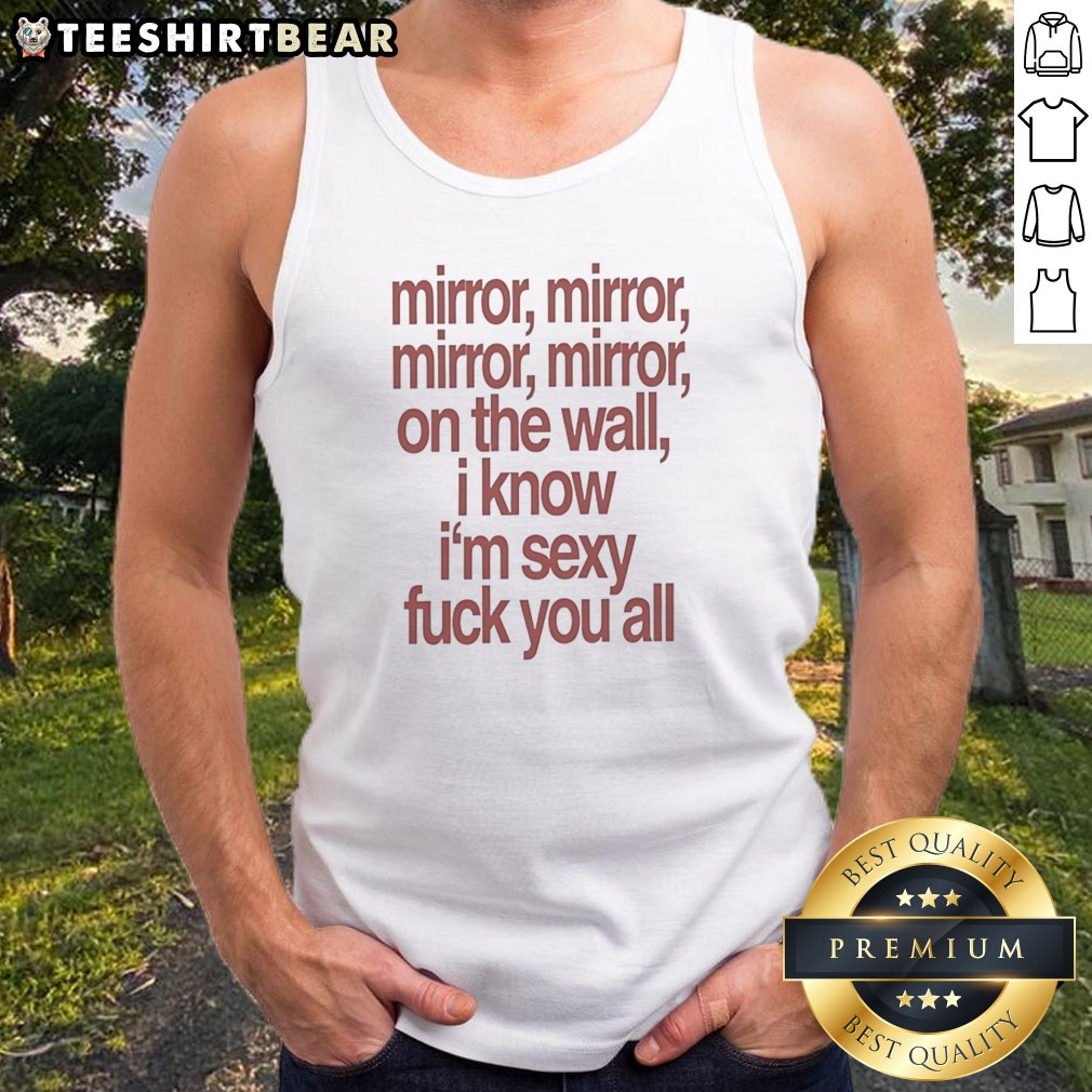 Awesome Mirror Mirror On The Wall I Know I'M Sexy Fck You All Shirt on Tank Top Awesome Mirror Mirror On The Wall I Know I'M Sexy Fck You All Shirt shown as a tank top preview