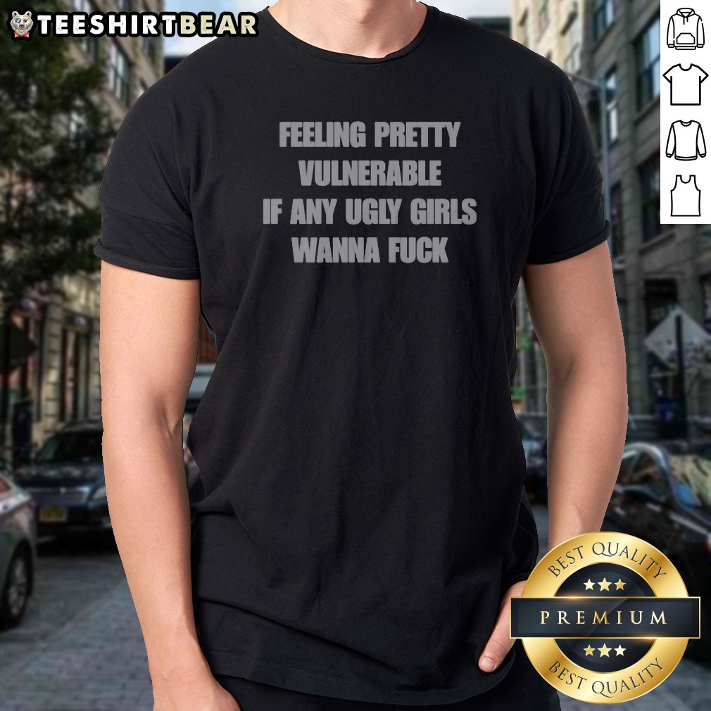 Feeling Pretty Vulnerable If Any Ugly Shirt Feeling Pretty Vulnerable If Any Ugly Shirt