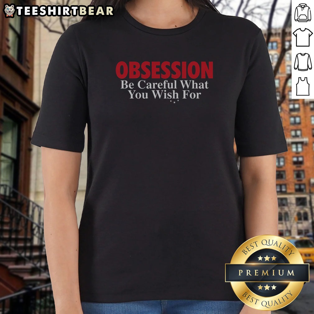 Funny Obsession Be Careful What You Wish For Shirt on Ladies Shirt Funny Obsession Be Careful What You Wish For Shirt shown as a ladies shirt preview