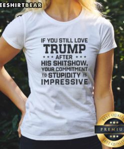 Good Donald Trump Politics If You Still Love Trump After His Shitshow Your Commitment Ladies Shirt displayed on a model