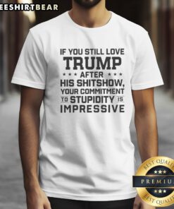 Good Donald Trump Politics If You Still Love Trump After His Shitshow Your Commitment Shirt displayed on a neutral background.