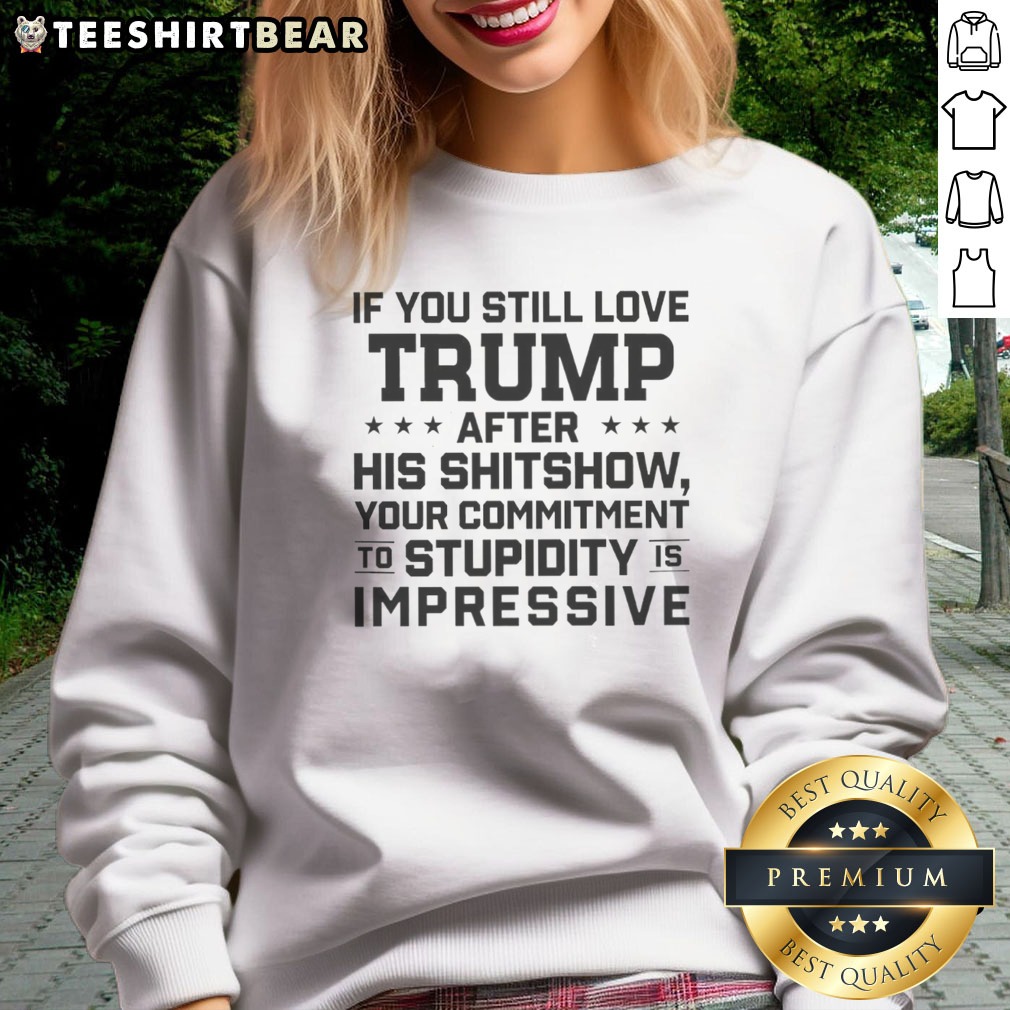 Good Donald Trump Politics If You Still Love Trump After His Shitshow Your Commitment Shirt on Sweatshirt Good Donald Trump Politics If You Still Love Trump After His Shitshow Your Commitment Shirt shown as a sweatshirt preview
