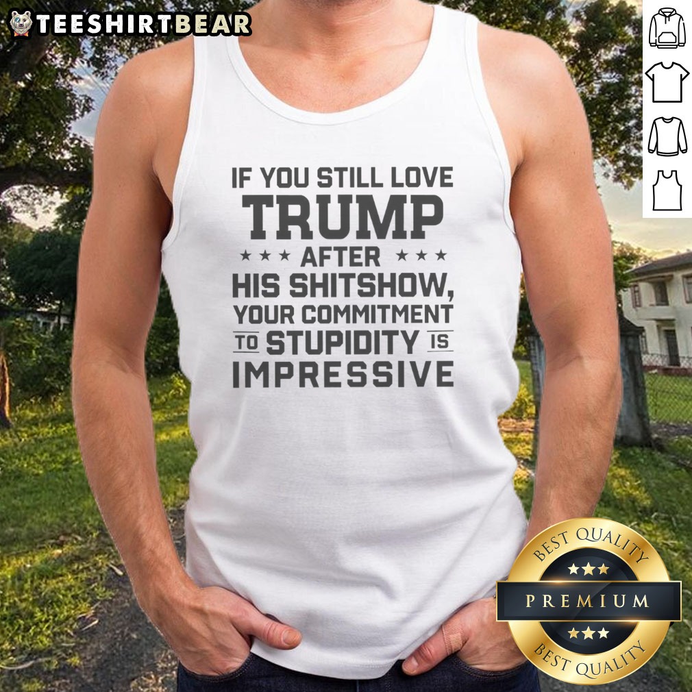 Good Donald Trump Politics If You Still Love Trump After His Shitshow Your Commitment Shirt on Tank Top Good Donald Trump Politics If You Still Love Trump After His Shitshow Your Commitment Shirt shown as a tank top preview