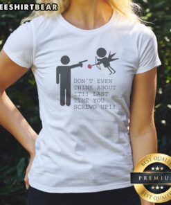 Hot Don'T Even Think About It Last Time You Screw Up Ladies Shirt