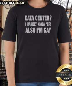 Nice Data Center I Hardly Know 'Er Also I'M Gay Ladies Shirt