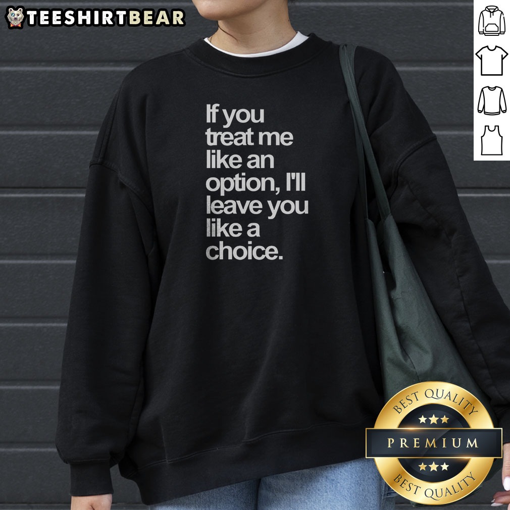 Nice If You Treat Me Like An Option I Will Leave You Like A Choice Shirt on Sweatshirt Nice If You Treat Me Like An Option I Will Leave You Like A Choice Shirt shown as a sweatshirt preview
