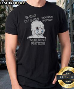 Nice Wojak Crying Face Is This On CC No Why Not Well Fck You Then Shirt featuring a unique graphic design
