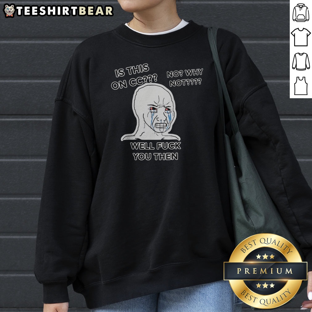 Nice Wojak Crying Face Is This On CC No Why Not Well Fck You Then Shirt on Sweatshirt Nice Wojak Crying Face Is This On CC No Why Not Well Fck You Then Shirt shown as a sweatshirt preview