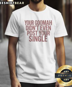 Nice Your Goomah Didn'T Even Post Your Single Shirt on a white background, casual short-sleeve tee
