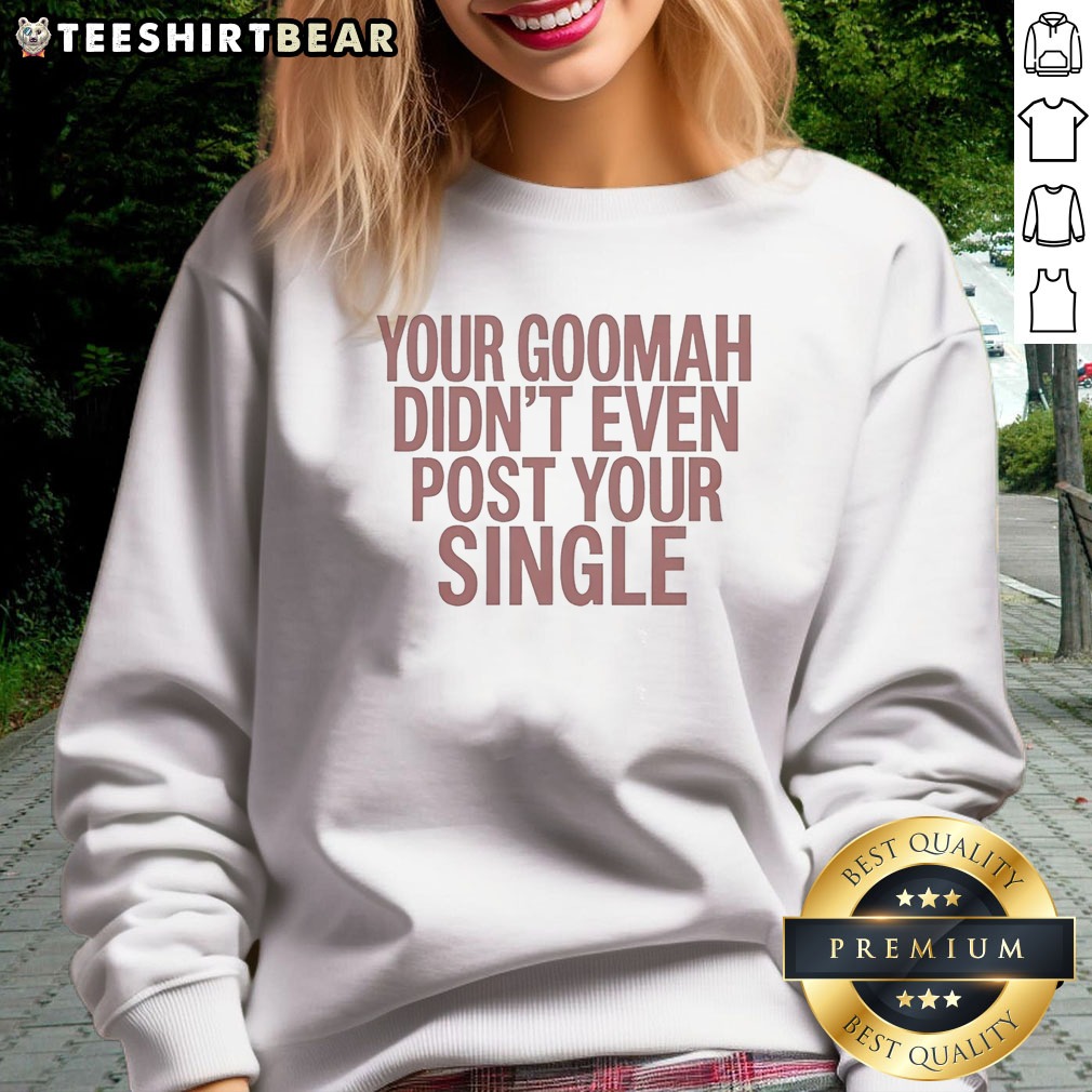 Nice Your Goomah Didn'T Even Post Your Single Shirt on Sweatshirt Nice Your Goomah Didn'T Even Post Your Single Shirt shown as a sweatshirt preview