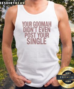 Nice Your Goomah Didn'T Even Post Your Single Tank top in black, casual sleeveless shirt with bold white text