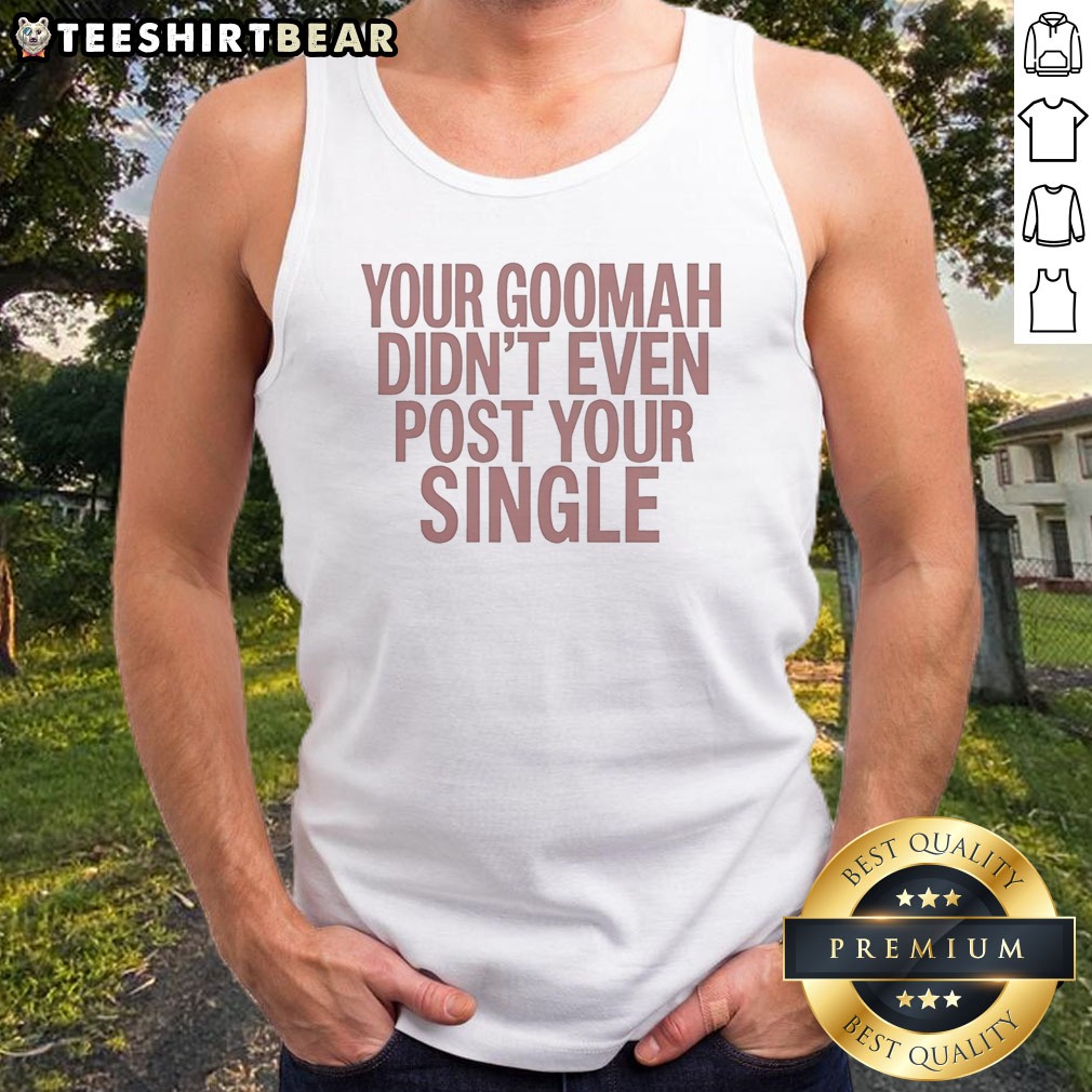 Nice Your Goomah Didn'T Even Post Your Single Shirt on Tank Top Nice Your Goomah Didn'T Even Post Your Single Shirt shown as a tank top preview