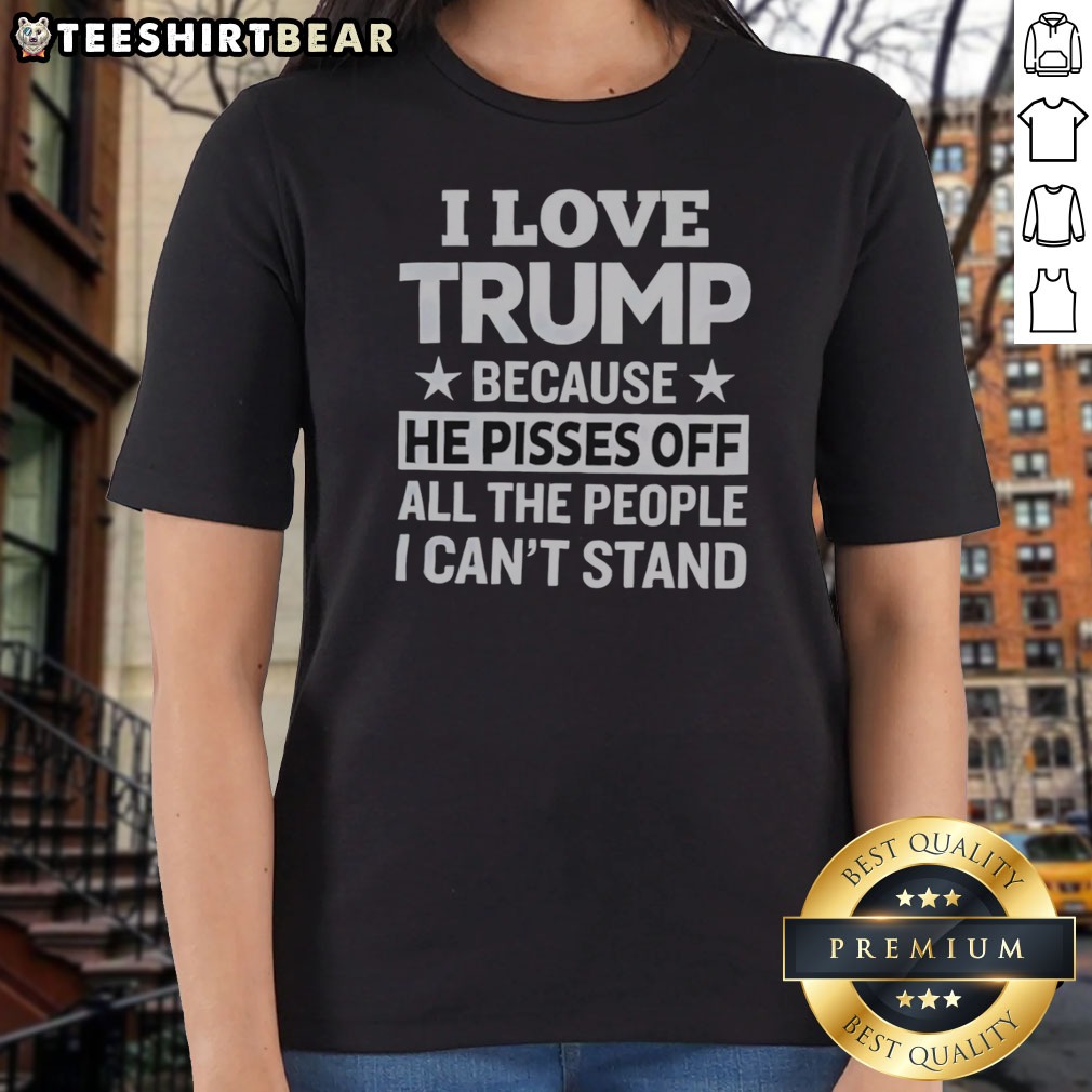 Official Donald Trump I Love Trump Because He Pisses Off All The People I Can Not Stand Stars Shirt on Ladies Shirt Official Donald Trump I Love Trump Because He Pisses Off All The People I Can Not Stand Stars Shirt shown as a ladies shirt preview