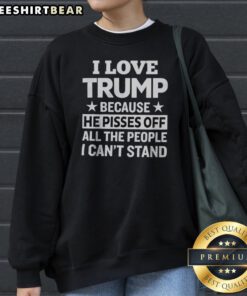 Official Donald Trump I Love Trump Because He Pisses Off All The People I Can Not Stand Stars Sweatshirt on display
