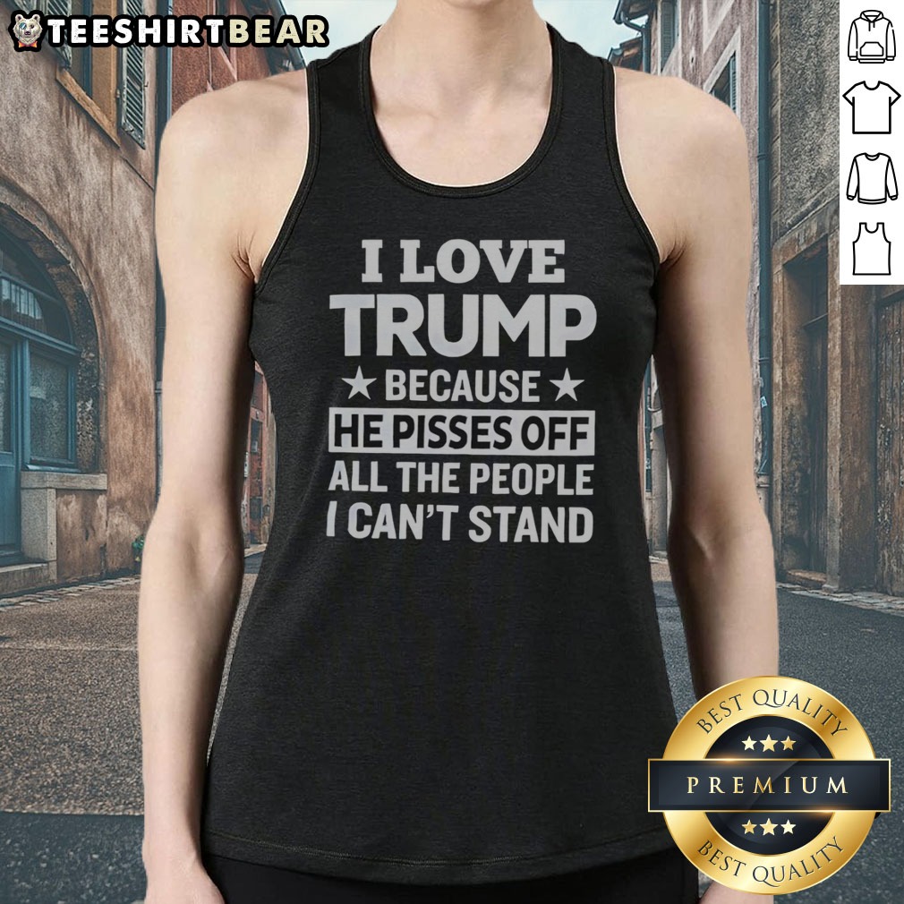 Official Donald Trump I Love Trump Because He Pisses Off All The People I Can Not Stand Stars Shirt on Tank Top Official Donald Trump I Love Trump Because He Pisses Off All The People I Can Not Stand Stars Shirt shown as a tank top preview