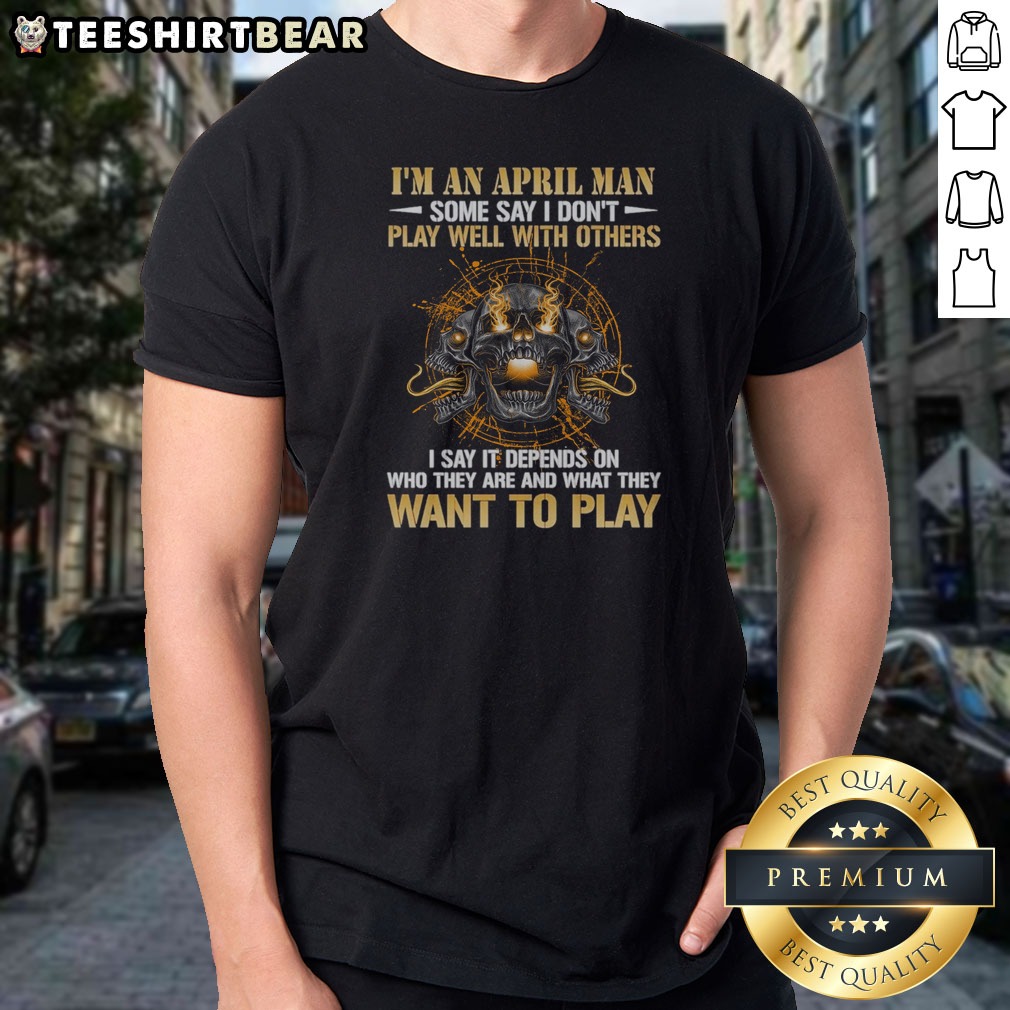 Official I'M An April Man Some Say I Don'T Play Well With Others I Say It Depends On WHO They Are And What They Want To Play Shirt on Classic Shirt Official I'M An April Man Some Say I Don'T Play Well With Others I Say It Depends On WHO They Are And What They Want To Play Shirt shown as a classic