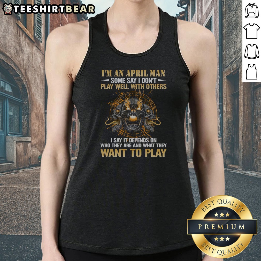 Official I'M An April Man Some Say I Don'T Play Well With Others I Say It Depends On WHO They Are And What They Want To Play Shirt on Tank Top Official I'M An April Man Some Say I Don'T Play Well With Others I Say It Depends On WHO They Are And What They Want To Play Shirt shown as a tank