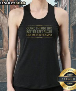 Official Some Things Are Better Left Alone Like Me For Example Tank Top showcasing a casual and humorous design.