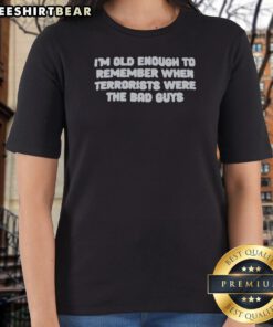 Original I'M Old Enough To Remember When Terrorists Were The Bad Guys Political Slogan Ladies Shirt in vibrant colors