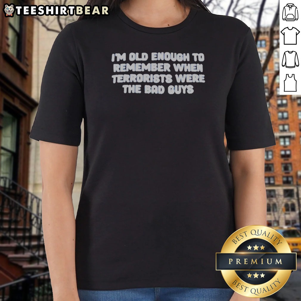 Original I'M Old Enough To Remember When Terrorists Were The Bad Guys Political Slogan Shirt on Ladies Shirt Original I'M Old Enough To Remember When Terrorists Were The Bad Guys Political Slogan Shirt shown as a ladies shirt preview