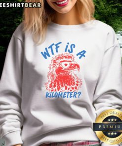 Original WTF Is A Kilometer Eagle 4th Of July Sweatshirt displayed on a neutral background