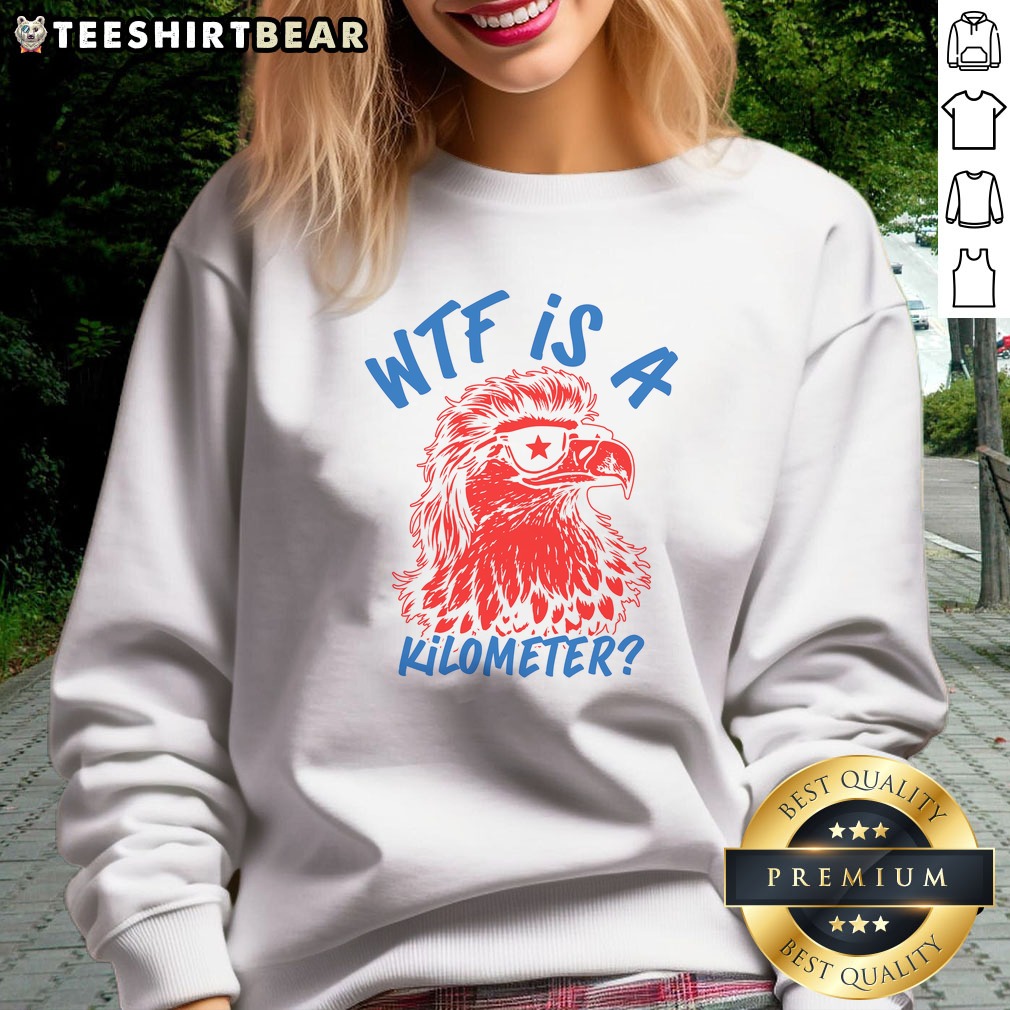 Original WTF Is A Kilometer Eagle 4th Of July Shirt on Sweatshirt Original WTF Is A Kilometer Eagle 4th Of July Shirt shown as a sweatshirt preview