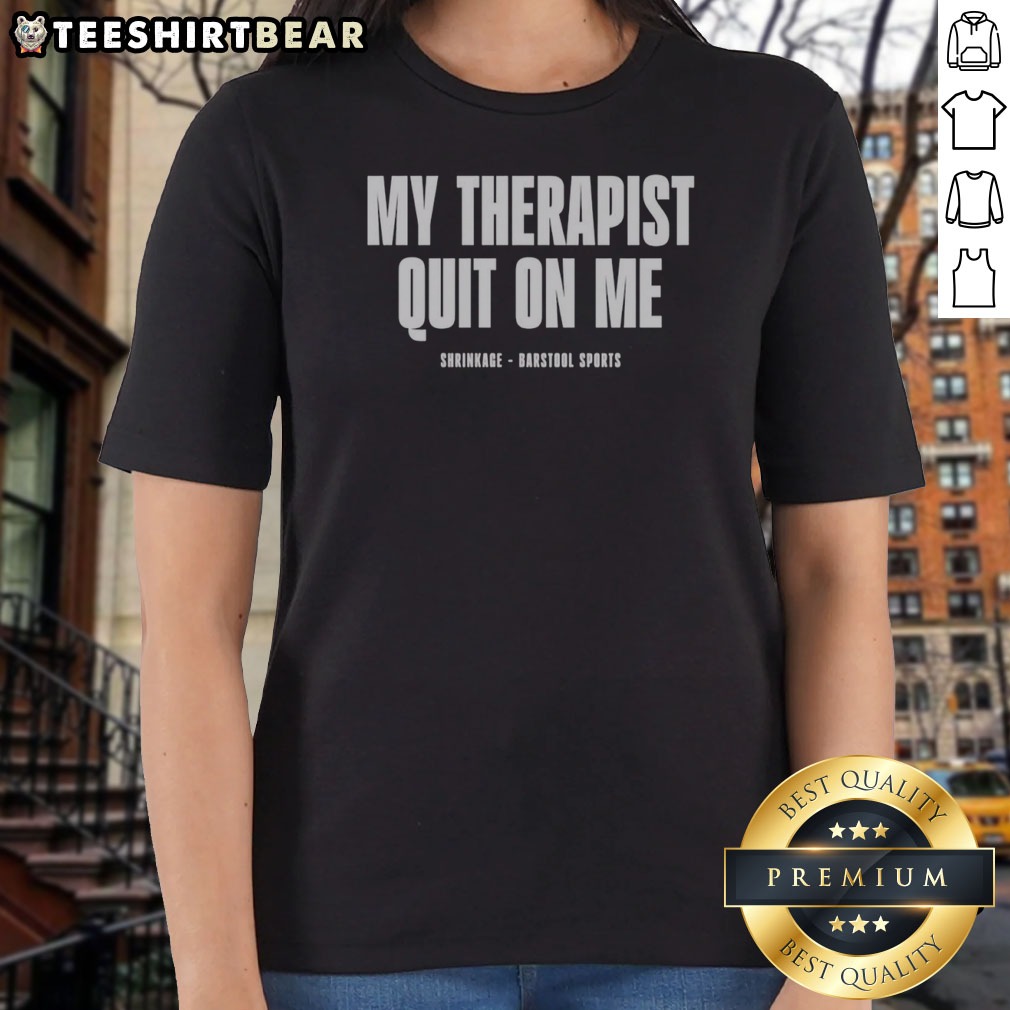 Premium My Therapist Quit On Me Shrinkage Shirt on Ladies Shirt Premium My Therapist Quit On Me Shrinkage Shirt shown as a ladies shirt preview
