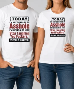 Top Today I'M Not Gonna Be An Asshole I'M Gonna Be Nice Stop Laughing You Fuckers It Could Happen