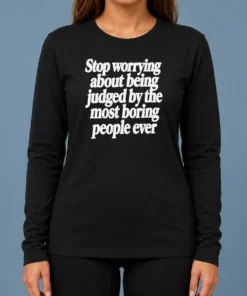 Good Hot Stop Worrying About Being Judged By The Most Boring People Ever Text printed on a comfortable long sleeve shirt