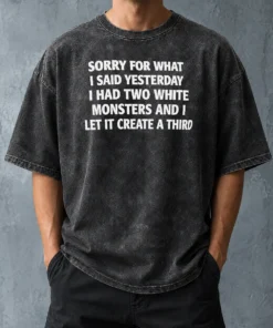 Perfect Hot Sorry For What I Said Yesterday I Had Two White Monsters And I Let It Create A Third Washed T-Shirt