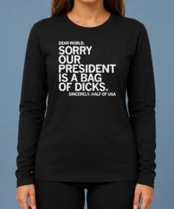 Premium Nice USA President Dear World Sorry Our Is A Bag Of Dicks Sincerely Half Of Text Long Sleeve Shirt