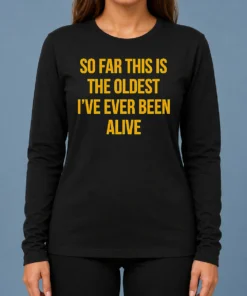 Pretty So Far This Is The Oldest I'Ve Ever Been Alive Long Sleeve Shirt