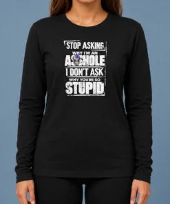 Pretty Stop Asking Why I Am An Asshole I Do Not Ask Why You Are So Stupid Long Sleeve Shirt