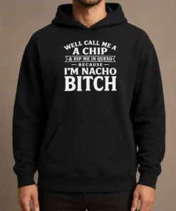 Pretty Well Call Me A Chip And Dip Me In Queso Because I'M Nacho Bitch Hoodie