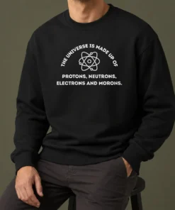 Funny The Universe Is Made Up Of Protons Neutrons Electrons And Morons Sweater