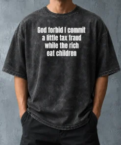 Good Top God Forbid I Commit A Little Tax Fraud While The Rich Eat Children Washed T-Shirt