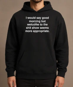 Official Funny I Would Say Good Morning But Welcome To The Shit Show Seems More Appropriate Hoodie