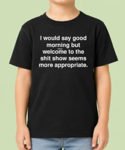 Official Funny I Would Say Good Morning But Welcome To The Shit Show Seems More Appropriate Kids T-Shirt