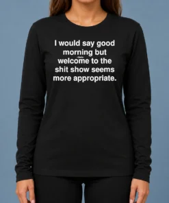 Official Funny I Would Say Good Morning But Welcome To The Shit Show Seems More Appropriate Long Sleeve Shirt