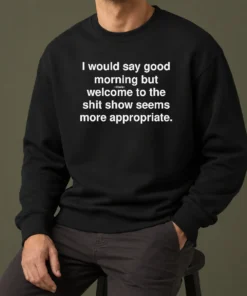 Official Funny I Would Say Good Morning But Welcome To The Shit Show Seems More Appropriate Sweater