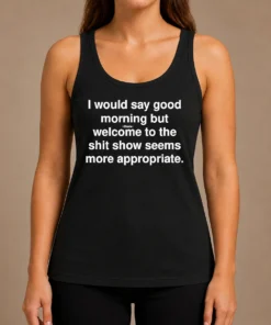 Official Funny I Would Say Good Morning But Welcome To The Shit Show Seems More Appropriate Tank Top