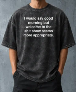 Official Funny I Would Say Good Morning But Welcome To The Shit Show Seems More Appropriate Washed T-Shirt