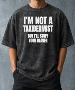 Pretty Original I Am Not A Taxidermist But I Will Stuff Your Beaver Funny Adult Humor Slogan Washed T-Shirt