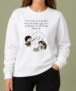 Top Hot If We Were Cave People And You Made Ugly Cave Paintings I Would Still Hang Them Up Sweater